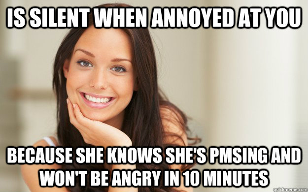Is silent when annoyed at you because she knows she's PMSing and won't be angry in 10 minutes  Good Girl Gina