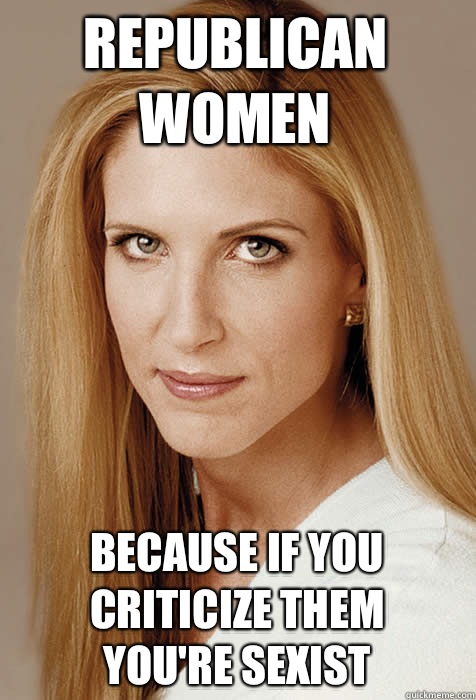 Republican women Because if you criticize them
You're sexist  Scumbag Ann Coulter