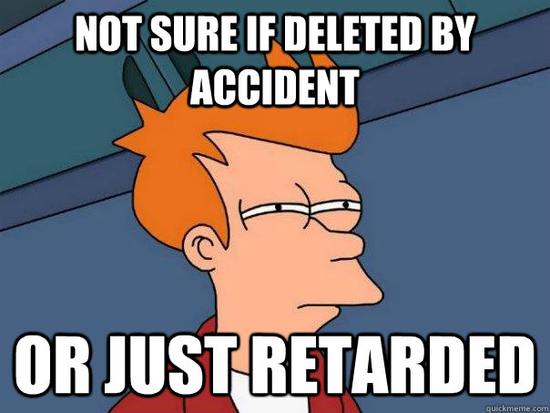 Not sure if deleted by accident Or just retarded  Futurama Fry