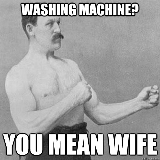 Washing Machine? You mean wife  overly manly man