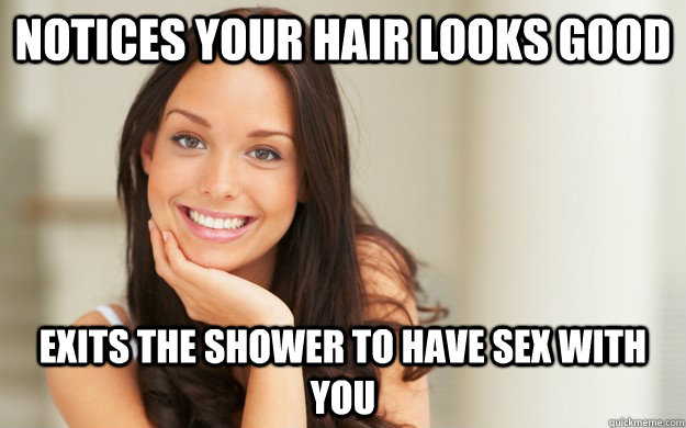 Notices your hair looks good Exits the shower to have sex with you  Good Girl Gina