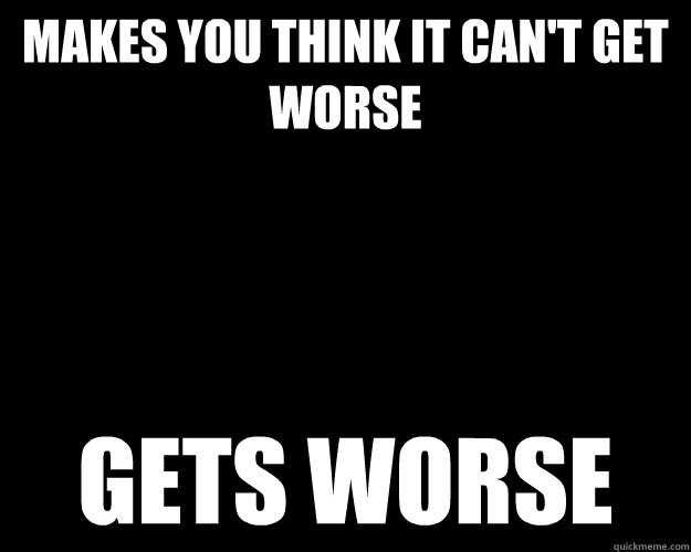 MAKES YOU THINK IT CAN'T GET WORSE GETS WORSE  Scumbag Life