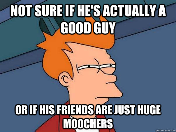 Not sure if he's actually a good guy Or if his friends are just huge moochers - Not sure if he's actually a good guy Or if his friends are just huge moochers  Futurama Fry