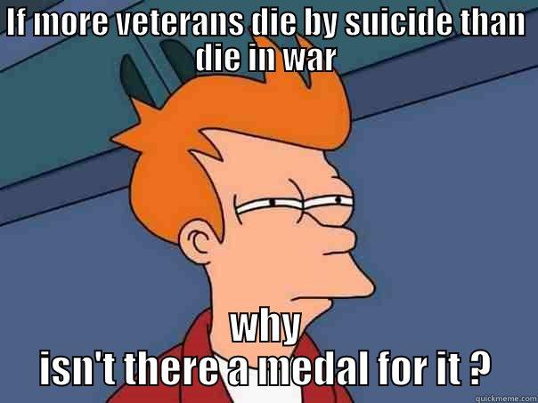 IF MORE VETERANS DIE BY SUICIDE THAN DIE IN WAR WHY ISN'T THERE A MEDAL FOR IT ? Futurama Fry