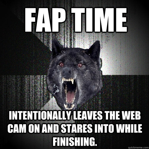 fap time Intentionally leaves the web cam on and stares into while finishing.  Insanity Wolf
