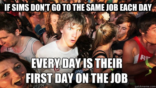 If sims don't go to the same job each day every day is their 
first day on the job  Sudden Clarity Clarence