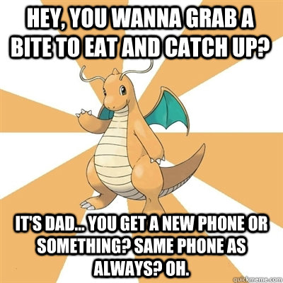 hey, you wanna grab a bite to eat and catch up?  It's dad... you get a new phone or something? Same phone as always? oh.   Dragonite Dad