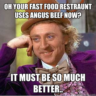 oh your fast food restraunt uses angus beef now?  it must be so much better..  You get nothing wonka