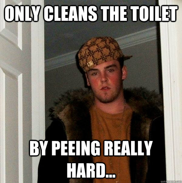 Only Cleans the toilet by peeing really hard...  Scumbag Steve