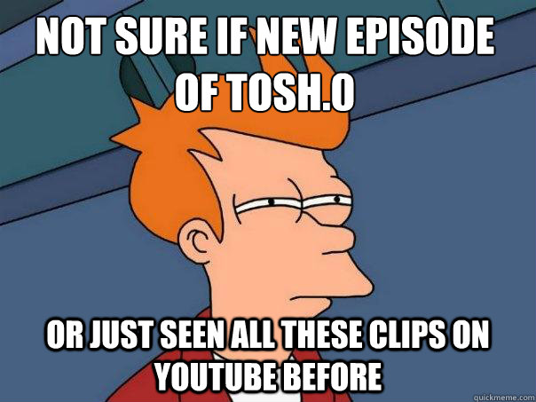 Not sure if new episode of tosh.0 or just seen all these clips on youtube before - Not sure if new episode of tosh.0 or just seen all these clips on youtube before  Futurama Fry