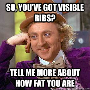 So, you've got visible ribs? Tell me more about how fat you are - So, you've got visible ribs? Tell me more about how fat you are  Condescending Wonka