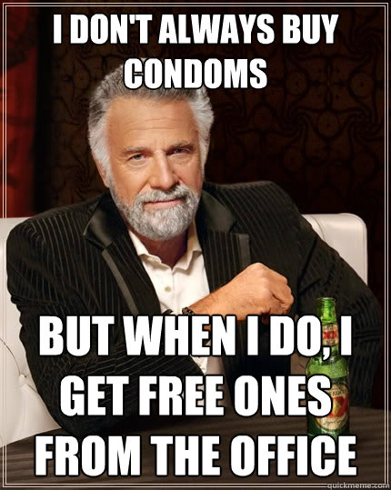 I don't always buy condoms But when i do, i get free ones from the office  The Most Interesting Man In The World