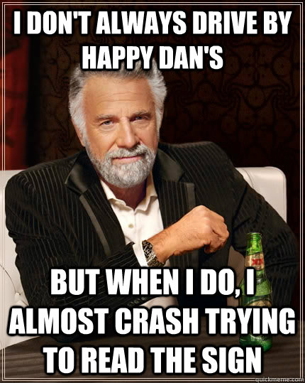 I don't always drive by happy dan's but when I do, I almost crash trying to read the sign  The Most Interesting Man In The World