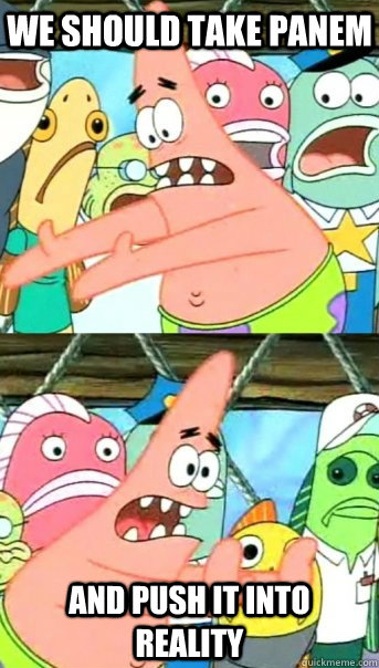 We should take Panem And push it into reality  Push it somewhere else Patrick