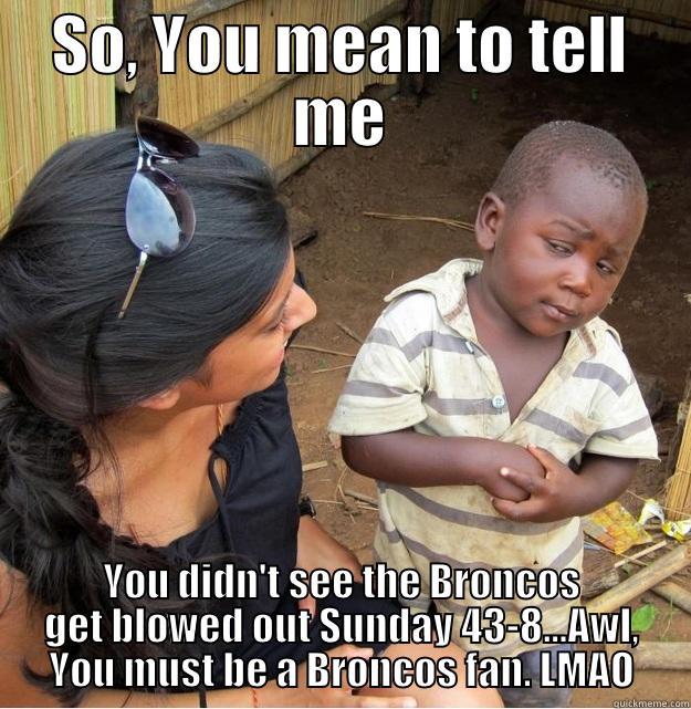 SO, YOU MEAN TO TELL ME YOU DIDN'T SEE THE BRONCOS GET BLOWED OUT SUNDAY 43-8...AWL, YOU MUST BE A BRONCOS FAN. LMAO Skeptical Third World Kid