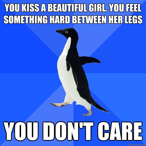 You kiss a beautiful girl. you feel something hard between her legs  You don't care  Socially Awkward Penguin