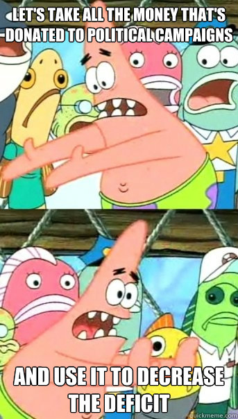 Let's take all the money that's donated to political campaigns and use it to decrease the deficit  Push it somewhere else Patrick