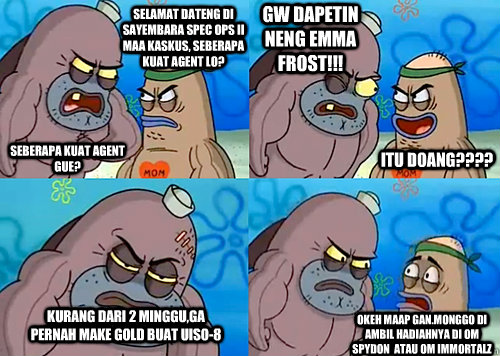 Selamat dateng di sayembara Spec Ops II MAA Kaskus, seberapa kuat agent lo? SEBERAPA KUAT AGENT GUE? GW DAPETIN NENG EMMA FROST!!! kurang dari 2 minggu,ga pernah make gold buat uiso-8  Okeh maap gan.monggo di ambil hadiahnya di om spydon  atau om immortal  Salty Spitoon How Tough Are Ya