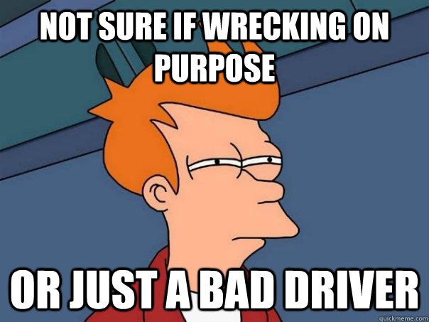 Not sure if wrecking on purpose Or just a bad driver  Futurama Fry