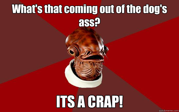 What's that coming out of the dog's ass? ITS A CRAP! Caption 3 goes here Caption 4 goes here  Admiral Ackbar Relationship Expert
