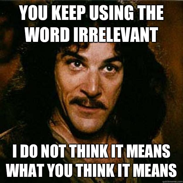  You keep using the word irrelevant I do not think it means what you think it means -  You keep using the word irrelevant I do not think it means what you think it means  Inigo Montoya