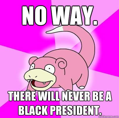 No way. There will never be a black president.  Slowpoke