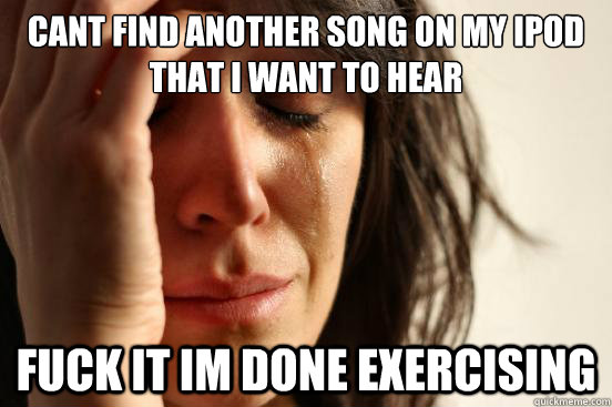 cant find another song on my ipod that i want to hear fuck it im done exercising  First World Problems