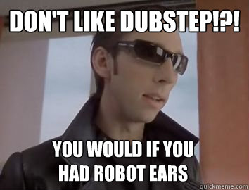 Don't like dubstep!?! You would if you 
had robot ears  Dubstep JP