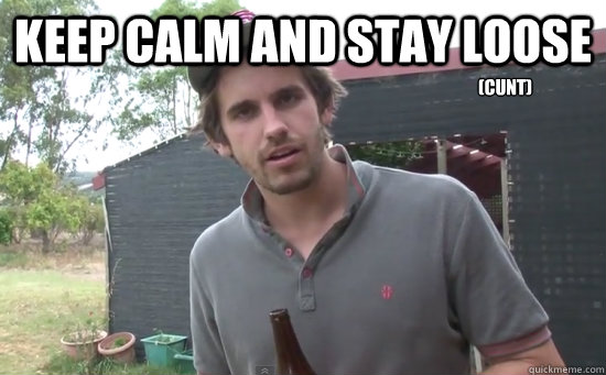 Keep calm and stay loose (cunt) - Keep calm and stay loose (cunt)  Loosest Aussie Bloke Ever