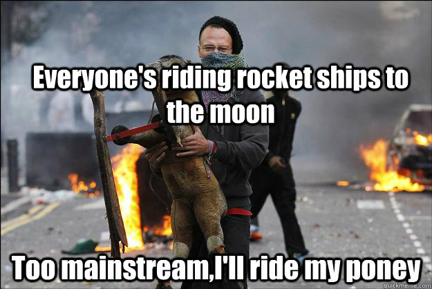 Everyone's riding rocket ships to the moon Too mainstream,I'll ride my poney  Hipster Rioter