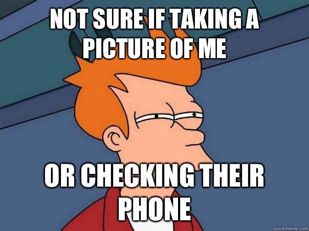 Not sure if taking a picture of me Or checking their phone  Futurama Fry