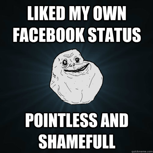 LIKED MY OWN FACEBOOK STATUS POINTLESS AND SHAMEFULL  Forever Alone