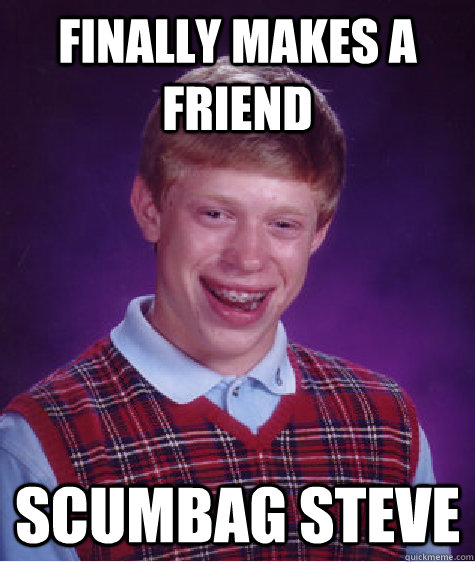 Finally makes a friend Scumbag Steve  Bad Luck Brian