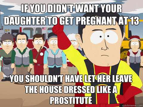 If you didn't want your daughter to get pregnant at 13 You shouldn't have let her leave the house dressed like a prostitute
  
