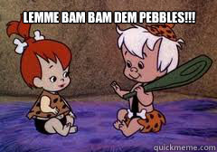 lemme bam bam dem pebbles!!! - lemme bam bam dem pebbles!!!  bam bam