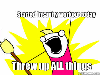 Started Insanity workout today Threw up ALL things  - Started Insanity workout today Threw up ALL things   All The Thigns