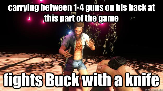 carrying between 1-4 guns on his back at this part of the game fights Buck with a knife  Far Cry 3 logic possible spoiler
