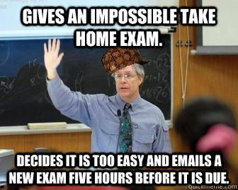 Gives an impossible take home exam. Decides it is too easy and emails a new exam five hours before it is due.  Scumbag Professor