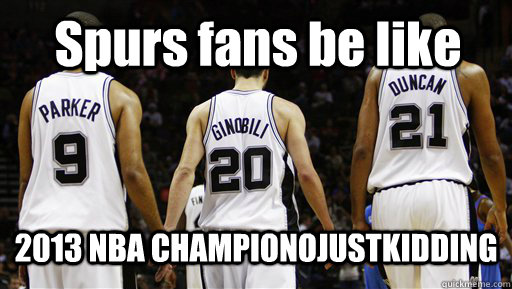 Spurs fans be like 2013 NBA CHAMPIONOJUSTKIDDING  Spurs Meme