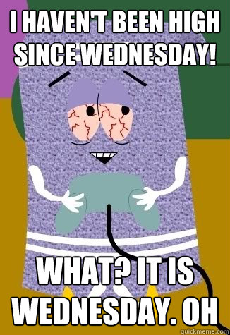 I haven't been high since wednesday!  what? it is wednesday. oh - I haven't been high since wednesday!  what? it is wednesday. oh  Towlie