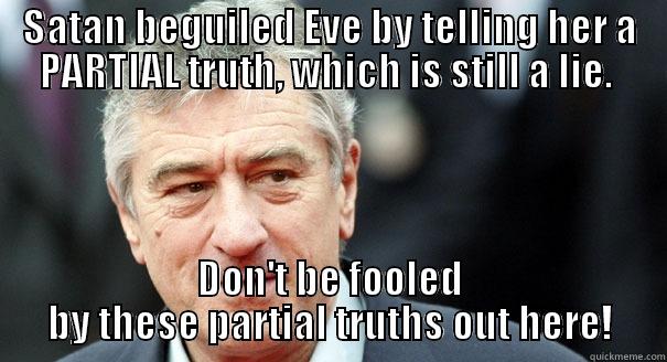 SATAN BEGUILED EVE BY TELLING HER A PARTIAL TRUTH, WHICH IS STILL A LIE.  DON'T BE FOOLED BY THESE PARTIAL TRUTHS OUT HERE! Misc