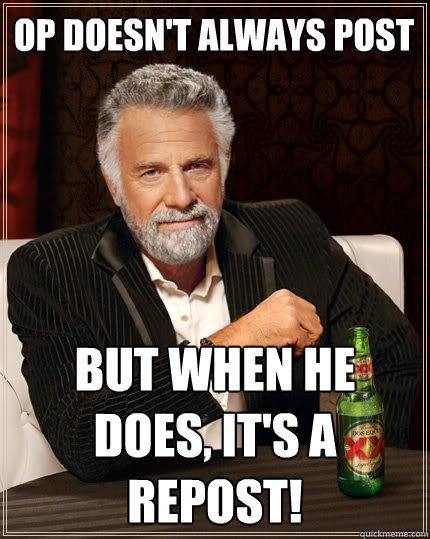 OP Doesn't always post But when he does, It's A REPOST!  The Most Interesting Man In The World