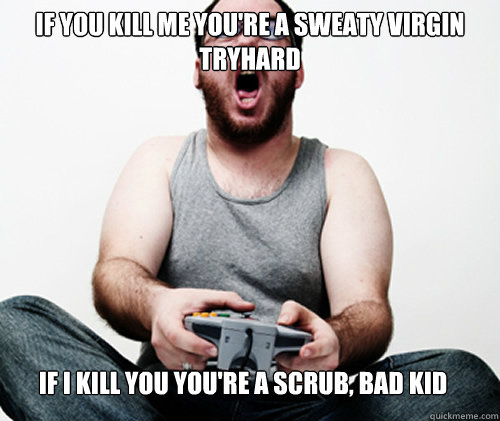 If you kill me you're a sweaty virgin tryhard If I kill you you're a scrub, bad kid - If you kill me you're a sweaty virgin tryhard If I kill you you're a scrub, bad kid  Online Gamer Logic