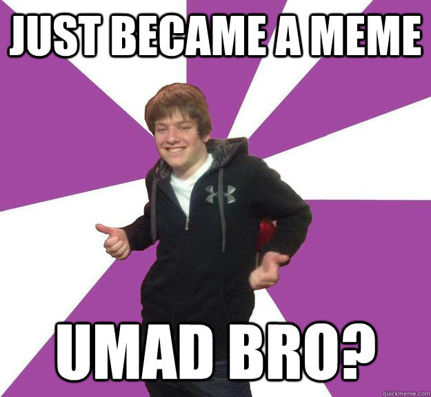 just became a meme umad bro?  