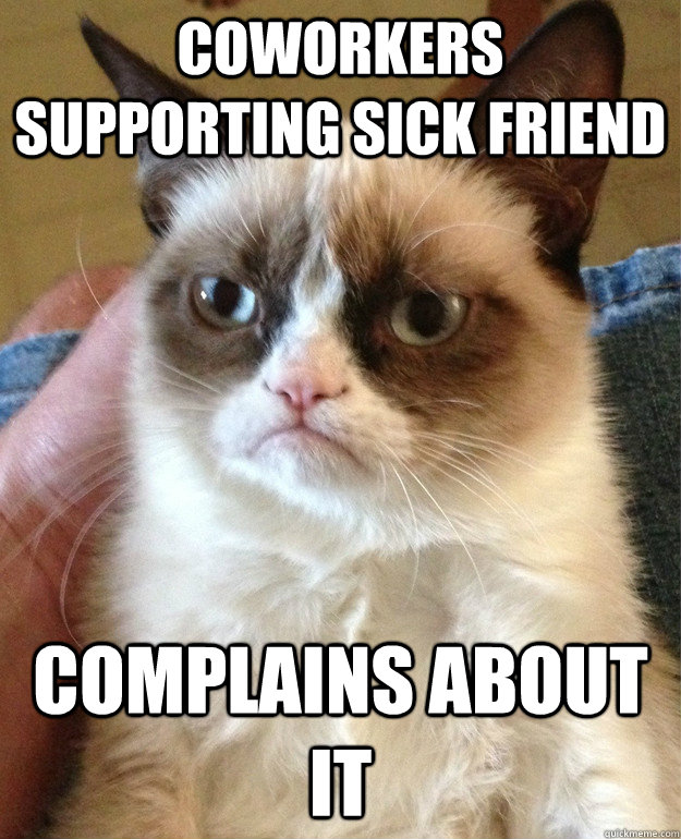 Coworkers supporting sick friend complains about it  Grumpy Cat