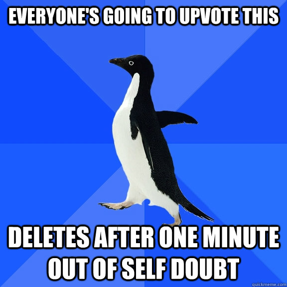 everyone's going to upvote this deletes after one minute out of self doubt  Socially Awkward Penguin