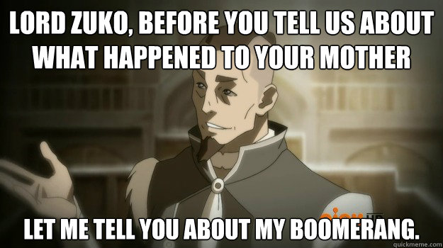 Lord Zuko, before you tell us about what happened to your mother let me tell you about my boomerang. - Lord Zuko, before you tell us about what happened to your mother let me tell you about my boomerang.  Sokka and his boomerang