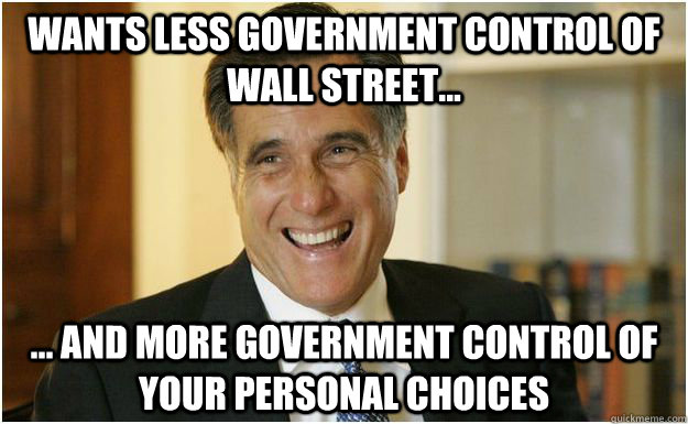 Wants less government control of Wall Street... ... and more government control of your personal choices  Mitt Romney