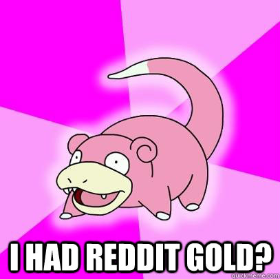  I had reddit gold?  Slowpoke
