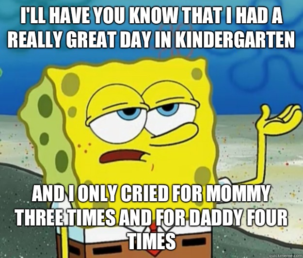 I'll have you know that I had a really great day in kindergarten And I only cried for mommy three times and for daddy four times  Tough Spongebob